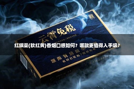 红旗渠(软红黄)香烟口感如何？哪款更值得入手吸？