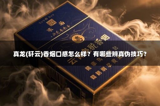 真龙(轩云)香烟口感怎么样？有哪些辨真伪技巧？