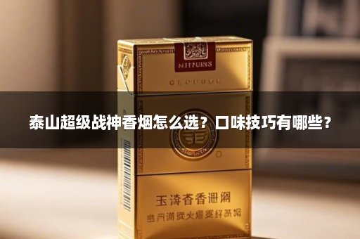 泰山超级战神香烟怎么选？口味技巧有哪些？