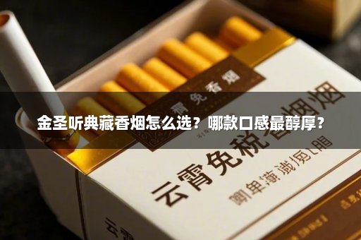 金圣听典藏香烟怎么选？哪款口感最醇厚？